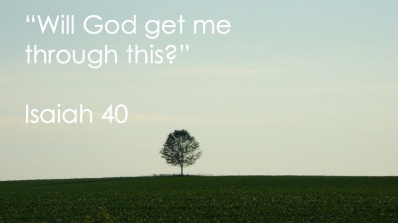 "Will God get me through this?" Isaiah 40 
