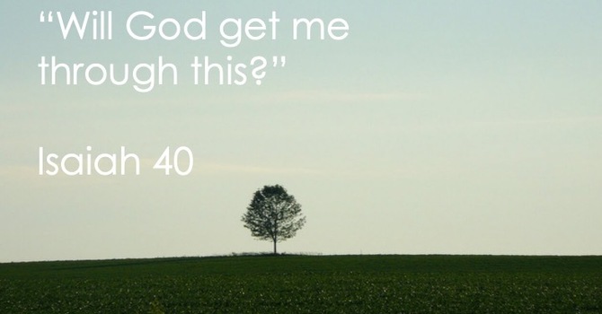 "Will God get me through this?" Isaiah 40 
