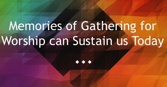 Memories of Gathering for Worship can Sustain us Today