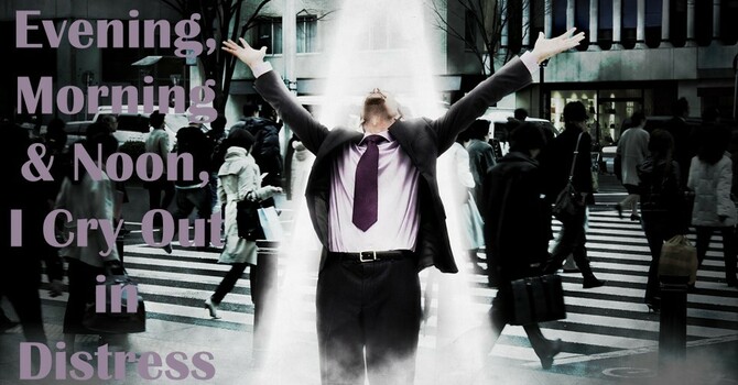Evening, Morning & Noon, I Cry Out in Distress